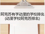 阿克苏有学动漫的学校排名(动漫学校阿克苏排名)