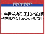 吐鲁番学动漫设计的培训机构有哪些(吐鲁番动漫培训)