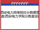 西安电力高等院校分数哪里查(西安电力学院分数查询)
