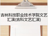 吉林科技职业技术学院文艺汇演(吉科文艺汇演)