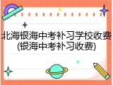 北海银海中考补习学校收费(银海中考补习收费)