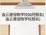 连云港宠物学校如何报名(连云港宠物学校报名)