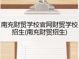 南充财贸学校官网财贸学校招生(南充财贸招生)