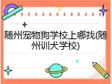 随州宠物狗学校上哪找(随州训犬学校)