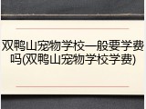 双鸭山宠物学校一般要学费吗(双鸭山宠物学校学费)