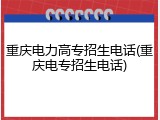 重庆电力高专招生电话(重庆电专招生电话)