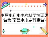南昌水利水电专科学校现更名为(南昌水电专科更名)