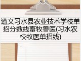 遵义习水县农业技术学校单招分数线畜牧兽医(习水农校牧医单招线)