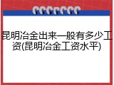 昆明冶金出来一般有多少工资(昆明冶金工资水平)