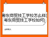 粤东商贸技工学校怎么样(粤东商贸技工学校如何)