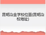 昆明冶金学校位置(昆明冶校地址)
