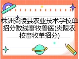 株洲炎陵县农业技术学校单招分数线畜牧兽医(炎陵农校畜牧单招分)