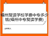 福州复读学校学费中专多少钱(福州中专复读学费)