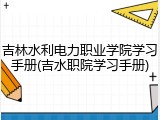 吉林水利电力职业学院学习手册(吉水职院学习手册)