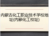 内蒙古化工职业技术学校地址(内蒙化工校址)