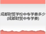 成都财贸学校中专学费多少(成都财贸中专学费)