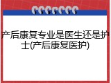 产后康复专业是医生还是护士(产后康复医护)