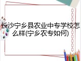 长沙宁乡县农业中专学校怎么样(宁乡农专如何)