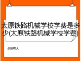 太原铁路机械学校学费是多少(太原铁路机械学校学费)