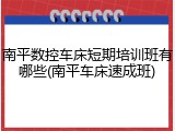 南平数控车床短期培训班有哪些(南平车床速成班)
