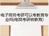 电子商务考研可以考教育专业吗(电商考研转教育)