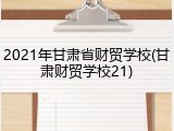 2021年甘肃省财贸学校(甘肃财贸学校21)