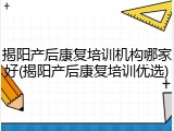 揭阳产后康复培训机构哪家好(揭阳产后康复培训优选)