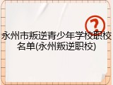 永州市叛逆青少年学校职校名单(永州叛逆职校)