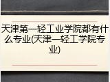 天津第一轻工业学院都有什么专业(天津一轻工学院专业)