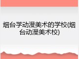 烟台学动漫美术的学校(烟台动漫美术校)