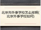 北京市外事学校怎么样啊(北京外事学校如何)