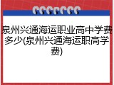 泉州兴通海运职业高中学费多少(泉州兴通海运职高学费)