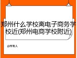 郑州什么学校离电子商务学校近(郑州电商学校附近)
