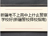 新疆考不上高中上什么警察学校好(新疆警校择校指南)