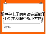 职中学电子商务读完后能干什么(电商职中就业方向)