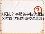 沈阳市外事服务学校沈北校区位置(沈阳外事校沈北址)