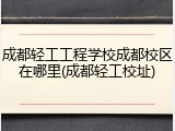 成都轻工工程学校成都校区在哪里(成都轻工校址)