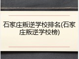 石家庄叛逆学校排名(石家庄叛逆学校榜)