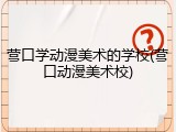营口学动漫美术的学校(营口动漫美术校)