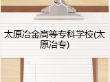 太原冶金高等专科学校(太原冶专)