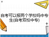 自考可以报两个学校吗中专生(自考双校中专)
