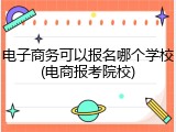 电子商务可以报名哪个学校(电商报考院校)