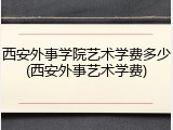 西安外事学院艺术学费多少(西安外事艺术学费)