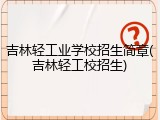 吉林轻工业学校招生简章(吉林轻工校招生)