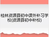 桂林资源县初中课外补习学校(资源县初中补校)