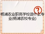 杨浦农业职高学校读什么专业(杨浦农校专业)