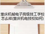 重庆机械电子高级技工学校怎么样(重庆机电技校如何)