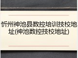 忻州神池县数控培训技校地址(神池数控技校地址)