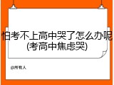 怕考不上高中哭了怎么办呢(考高中焦虑哭)