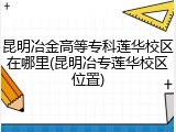 昆明冶金高等专科莲华校区在哪里(昆明冶专莲华校区位置)